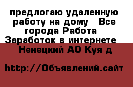 предлогаю удаленную работу на дому - Все города Работа » Заработок в интернете   . Ненецкий АО,Куя д.